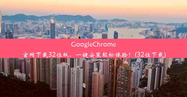 GoogleChrome官网下载32位版，一键安装轻松体验！(32位下载)