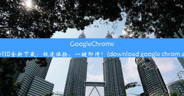 GoogleChrome安卓版v118全新下载：极速体验，一键即得！(download google chrom and