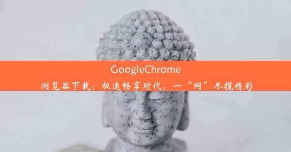 GoogleChrome浏览器下载：极速畅享时代，一“网”尽揽精彩