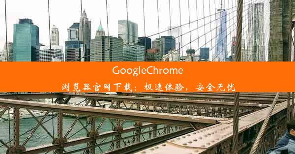 GoogleChrome浏览器官网下载：极速体验，安全无忧