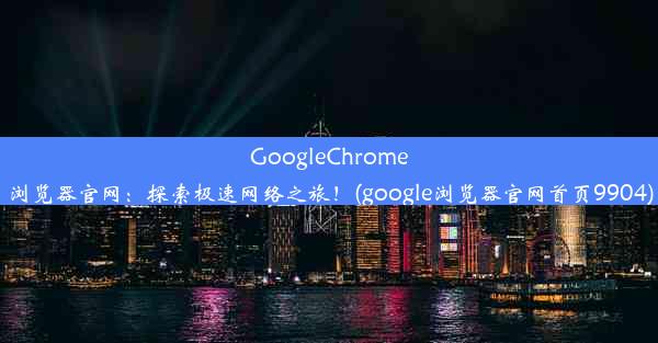 GoogleChrome浏览器官网：探索极速网络之旅！(google浏览器官网首页9904)