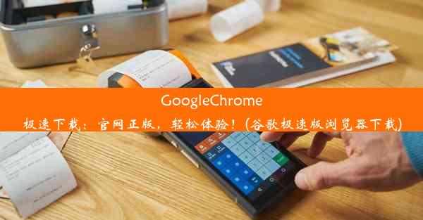 GoogleChrome极速下载：官网正版，轻松体验！(谷歌极速版浏览器下载)