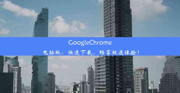 GoogleChrome电脑版：快速下载，畅享极速体验！