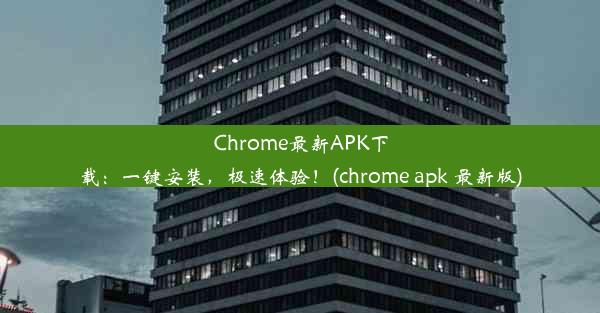 Chrome最新APK下载：一键安装，极速体验！(chrome apk 最新版)