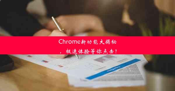 Chrome新功能大揭秘，极速体验等你点击！