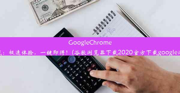 GoogleChrome浏览器官网下载：极速体验，一键即得！(谷歌浏览器下载2020官方下载google浏览器官方下载)