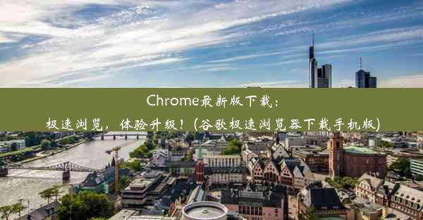 Chrome最新版下载：极速浏览，体验升级！(谷歌极速浏览器下载手机版)