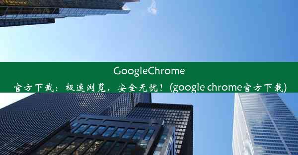 GoogleChrome官方下载：极速浏览，安全无忧！(google chrome官方下载)