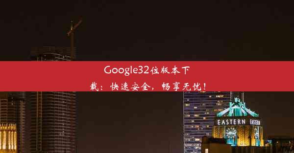 Google32位版本下载：快速安全，畅享无忧！