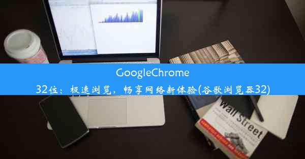 GoogleChrome32位：极速浏览，畅享网络新体验(谷歌浏览器32)