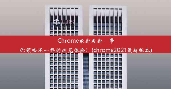 Chrome最新更新，带你领略不一样的浏览体验！(chrome2021最新版本)