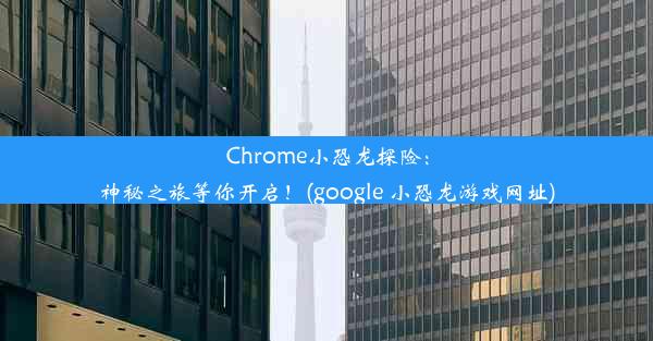 Chrome小恐龙探险：神秘之旅等你开启！(google 小恐龙游戏网址)