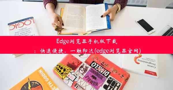 Edge浏览器手机版下载：快速便捷，一触即达(edge浏览器官网)