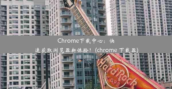 Chrome下载中心：快速获取浏览器新体验！(chrome 下载器)