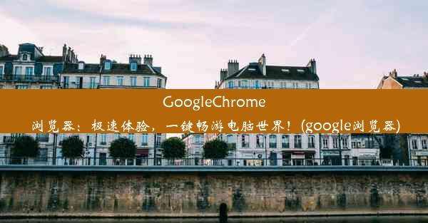 GoogleChrome浏览器：极速体验，一键畅游电脑世界！(google浏览器)