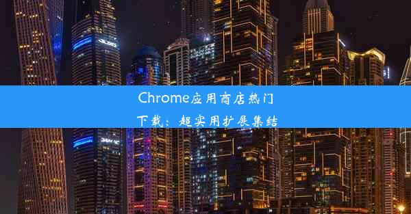 Chrome应用商店热门下载：超实用扩展集结