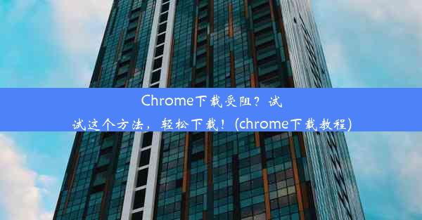 Chrome下载受阻？试试这个方法，轻松下载！(chrome下载教程)