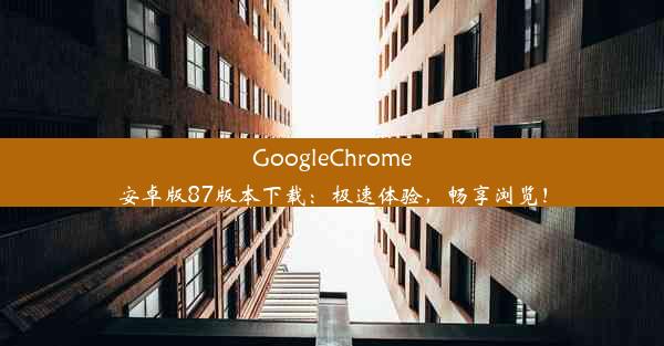 GoogleChrome安卓版87版本下载：极速体验，畅享浏览！