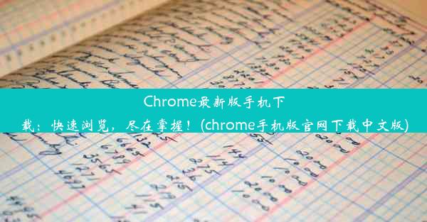 Chrome最新版手机下载：快速浏览，尽在掌握！(chrome手机版官网下载中文版)