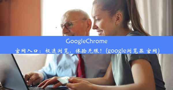 GoogleChrome官网入口：极速浏览，体验无限！(google浏览器 官网)