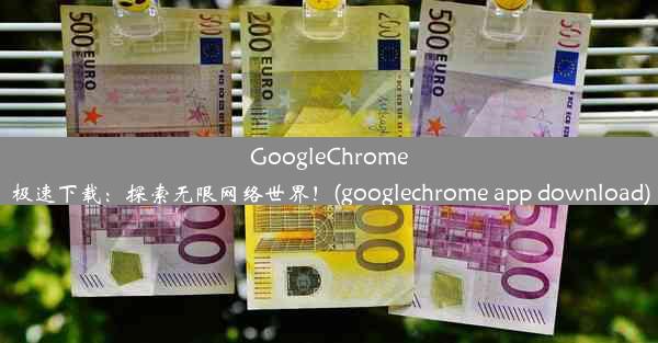 GoogleChrome极速下载：探索无限网络世界！(googlechrome app download)