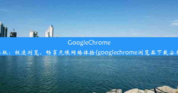 GoogleChrome安卓版：极速浏览，畅享无限网络体验(googlechrome浏览器下载安卓版)