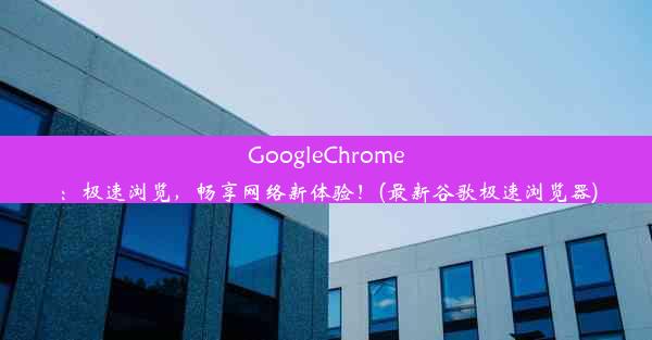 GoogleChrome：极速浏览，畅享网络新体验！(最新谷歌极速浏览器)