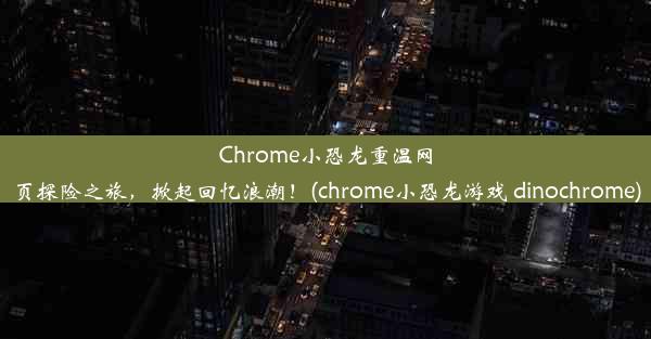 Chrome小恐龙重温网页探险之旅，掀起回忆浪潮！(chrome小恐龙游戏 dinochrome)