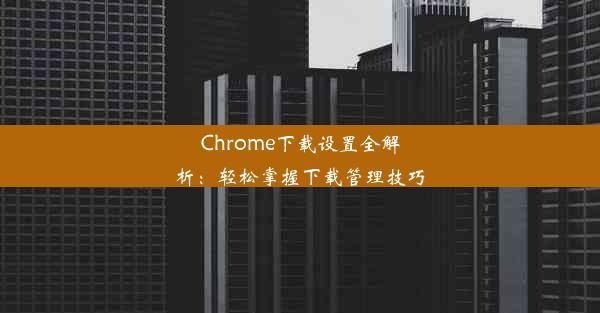 Chrome下载设置全解析：轻松掌握下载管理技巧