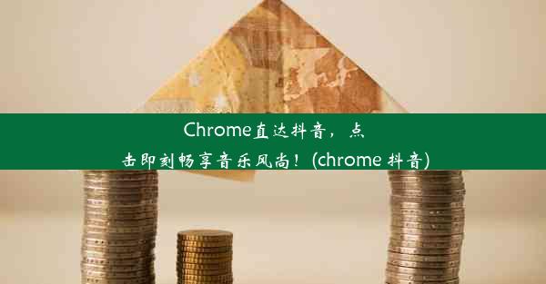 Chrome直达抖音，点击即刻畅享音乐风尚！(chrome 抖音)