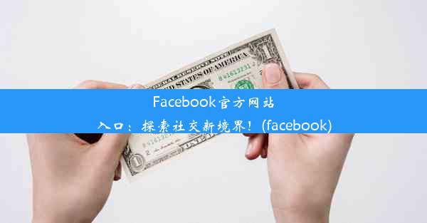 Facebook官方网站入口：探索社交新境界！(facebook)