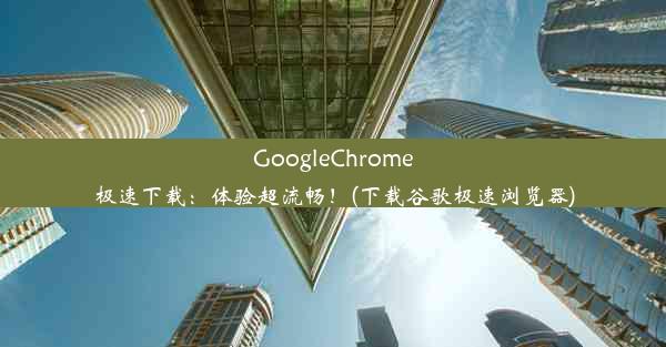 GoogleChrome极速下载：体验超流畅！(下载谷歌极速浏览器)