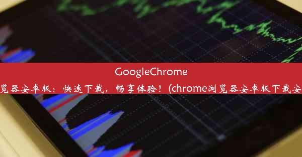 GoogleChrome浏览器安卓版：快速下载，畅享体验！(chrome浏览器安卓版下载安装)