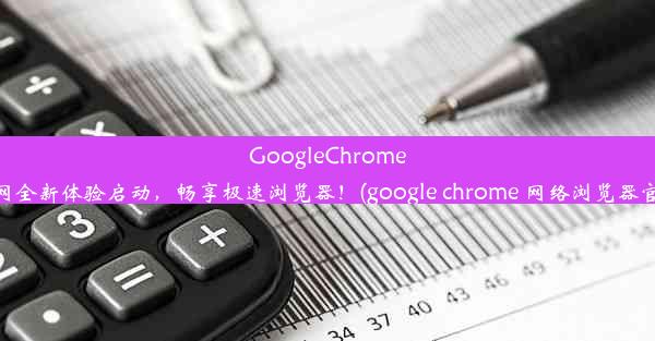 GoogleChrome官网全新体验启动，畅享极速浏览器！(google chrome 网络浏览器官方)