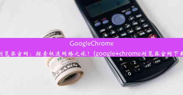 GoogleChrome浏览器官网：探索极速网络之旅！(google+chrome浏览器官网下载)