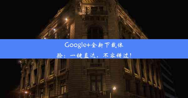 Google+全新下载体验：一键直达，不容错过！