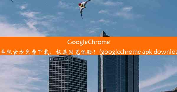 GoogleChrome安卓版官方免费下载：极速浏览体验！(googlechrome apk download)