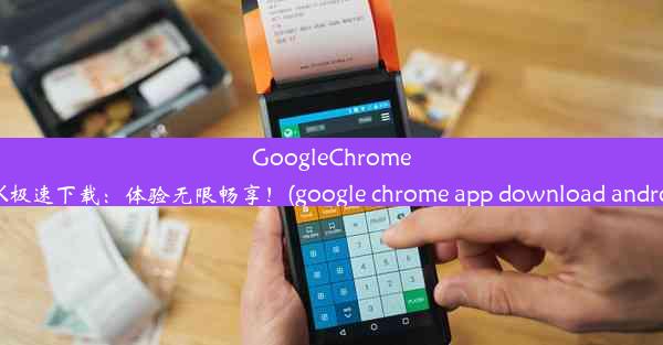 GoogleChromeAPK极速下载：体验无限畅享！(google chrome app download andro