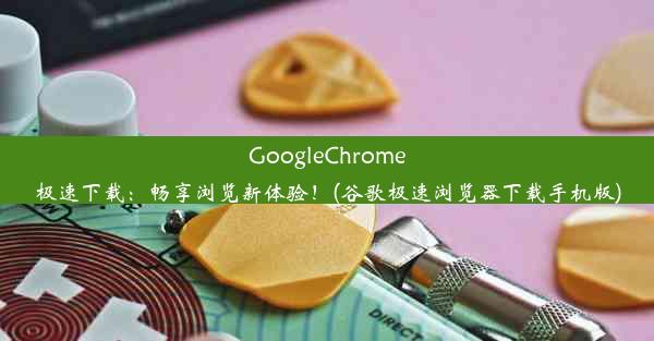 GoogleChrome极速下载：畅享浏览新体验！(谷歌极速浏览器下载手机版)