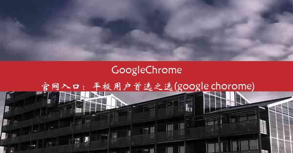 GoogleChrome官网入口：平板用户首选之选(google chorome)