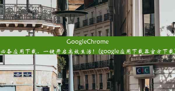 GoogleChrome必备应用下载，一键开启高效生活！(google应用下载器官方下载)