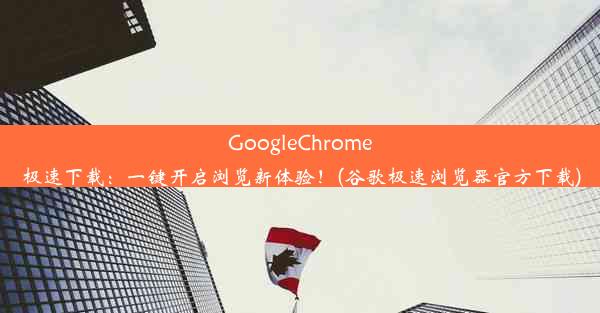 GoogleChrome极速下载：一键开启浏览新体验！(谷歌极速浏览器官方下载)