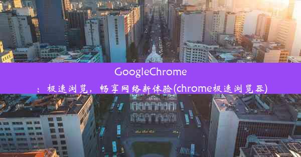 GoogleChrome：极速浏览，畅享网络新体验(chrome极速浏览器)