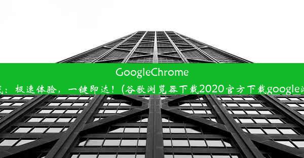 GoogleChrome浏览器官网下载：极速体验，一键即达！(谷歌浏览器下载2020官方下载google浏览器官方下载)