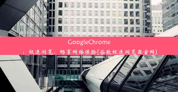 GoogleChrome：极速浏览，畅享网络体验(谷歌极速浏览器官网)