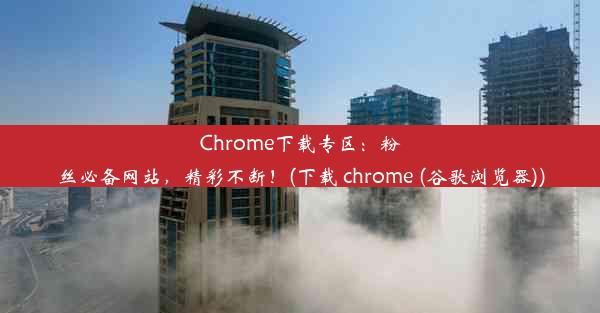 Chrome下载专区：粉丝必备网站，精彩不断！(下载 chrome (谷歌浏览器))