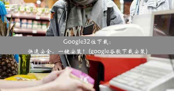 Google32位下载：快速安全，一键安装！(google谷歌下载安装)