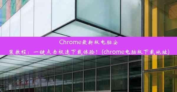 Chrome最新版电脑安装教程：一键点击极速下载体验！(chrome电脑版下载地址)