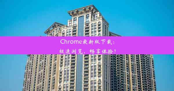 Chrome最新版下载：极速浏览，畅享体验！