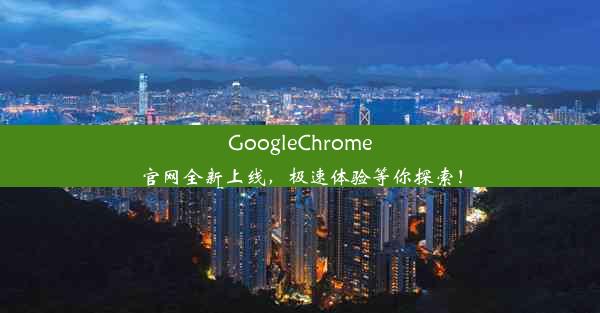 GoogleChrome官网全新上线，极速体验等你探索！